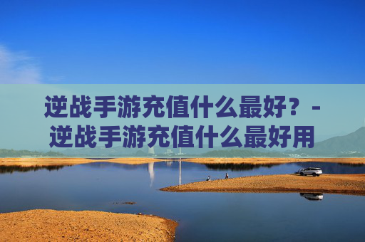 逆战手游充值什么最好？-逆战手游充值什么最好用