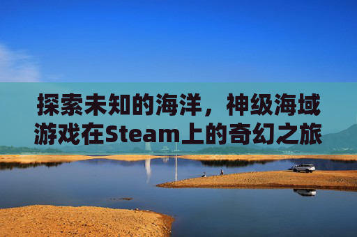 探索未知的海洋,神级海域游戏在Steam上的奇幻之旅-steam上神秘海域 探索未知的海洋,神级海域游戏在Steam上的奇幻之旅-steam上神秘海域
