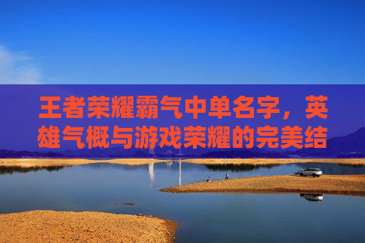 王者荣耀霸气中单名字，英雄气概与游戏荣耀的完美结合-王者荣耀霸气中单名字大全
