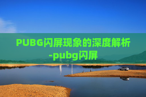 PUBG闪屏现象的深度解析-pubg闪屏 PUBG闪屏现象的深度解析-pubg闪屏