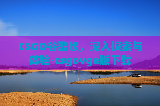 CSGO谷歌版,深入探索与体验-csgovge版下载 CSGO谷歌版,深入探索与体验-csgovge版下载