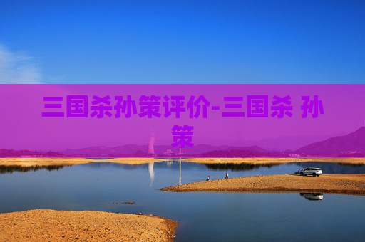 三国杀孙策评价-三国杀 孙策