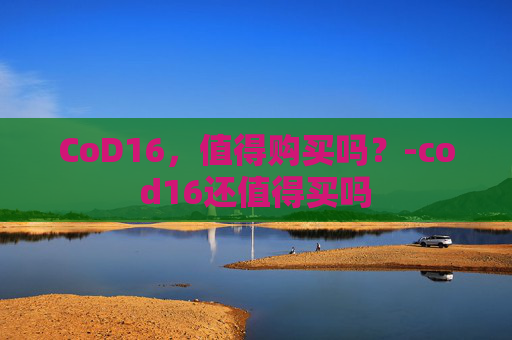 CoD16,值得购买吗?-cod16还值得买吗 CoD16,值得购买吗?-cod16还值得买吗
