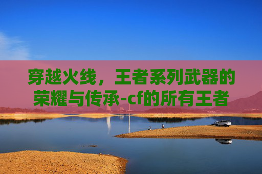 穿越火线，王者系列武器的荣耀与传承-cf的所有王者系列武器图片