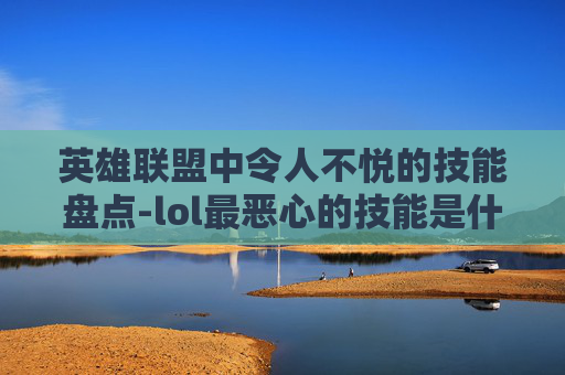 英雄联盟中令人不悦的技能盘点-lol最恶心的技能是什么