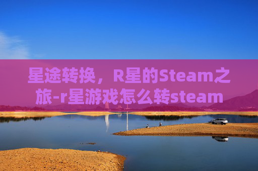 星途转换，R星的Steam之旅-r星游戏怎么转steam