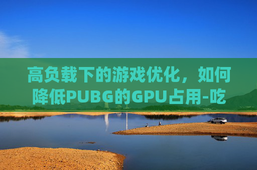 高负载下的游戏优化,如何降低PUBG的GPU占用-吃鸡gpu占用率低 高负载下的游戏优化,如何降低PUBG的GPU占用-吃鸡gpu占用率低