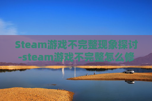 Steam游戏不完整现象探讨-steam游戏不完整怎么修复 Steam游戏不完整现象探讨-steam游戏不完整怎么修复