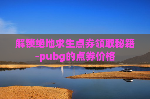 解锁绝地求生点券领取秘籍-pubg的点券价格 解锁绝地求生点券领取秘籍-pubg的点券价格