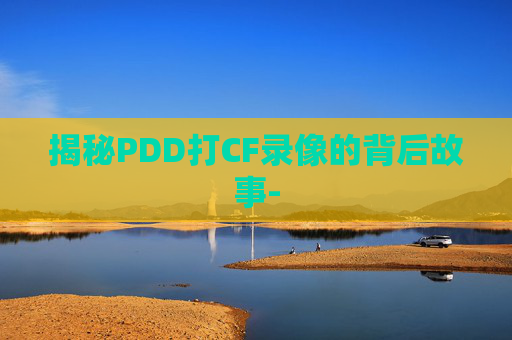 揭秘PDD打CF录像的背后故事- 揭秘PDD打CF录像的背后故事-