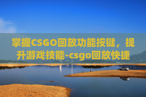 掌握CSGO回放功能按键,提升游戏技能-csgo回放快捷键 掌握CSGO回放功能按键,提升游戏技能-csgo回放快捷键