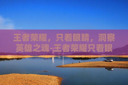 王者荣耀,只看眼睛,洞察英雄之魂-王者荣耀只看眼睛怎么设置 王者荣耀,只看眼睛,洞察英雄之魂-王者荣耀只看眼睛怎么设置