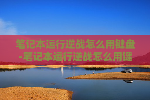 笔记本运行逆战怎么用键盘-笔记本运行逆战怎么用键盘操作 笔记本运行逆战怎么用键盘-笔记本运行逆战怎么用键盘操作