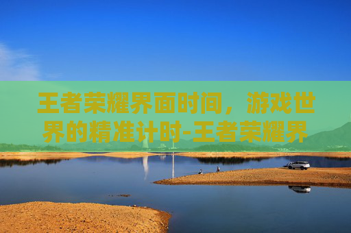 王者荣耀界面时间，游戏世界的精准计时-王者荣耀界面时间怎么设置