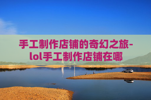 手工制作店铺的奇幻之旅-lol手工制作店铺在哪 手工制作店铺的奇幻之旅-lol手工制作店铺在哪