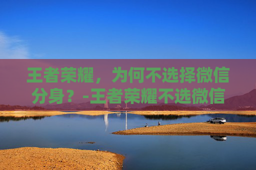 王者荣耀,为何不选择微信分身?-王者荣耀不选微信分身能玩吗 王者荣耀,为何不选择微信分身?-王者荣耀不选微信分身能玩吗