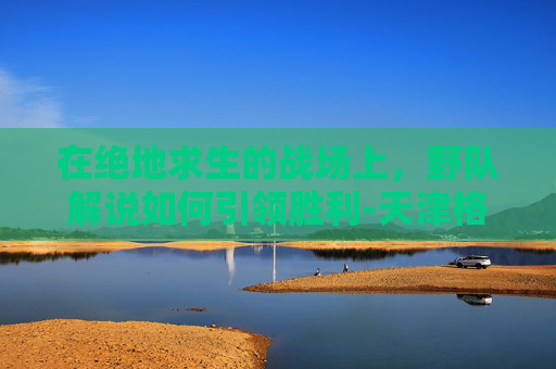 在绝地求生的战场上,野队解说如何引领胜利-天津格林国际幼儿园学费 在绝地求生的战场上,野队解说如何引领胜利-天津格林国际幼儿园学费