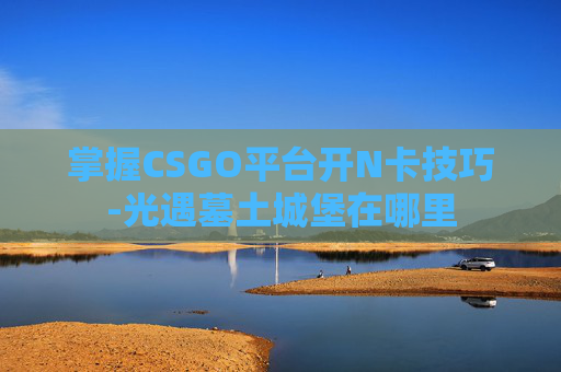 掌握CSGO平台开N卡技巧-光遇墓土城堡在哪里