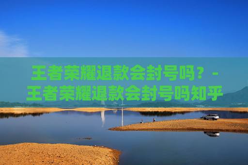 王者荣耀退款会封号吗？-王者荣耀退款会封号吗知乎