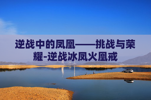 逆战中的凤凰——挑战与荣耀-逆战冰凤火凰戒 逆战中的凤凰——挑战与荣耀-逆战冰凤火凰戒