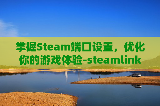 掌握Steam端口设置，优化你的游戏体验-steamlink端口