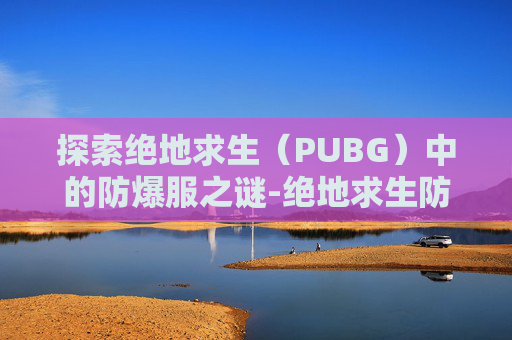 探索绝地求生（PUBG）中的防爆服之谜-绝地求生防爆服有什么用