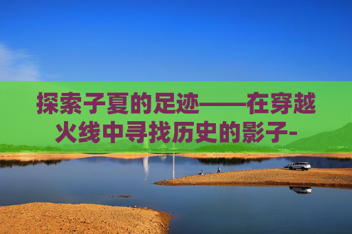 探索子夏的足迹——在穿越火线中寻找历史的影子-