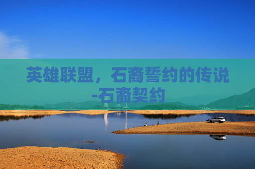 英雄联盟，石裔誓约的传说-石裔契约