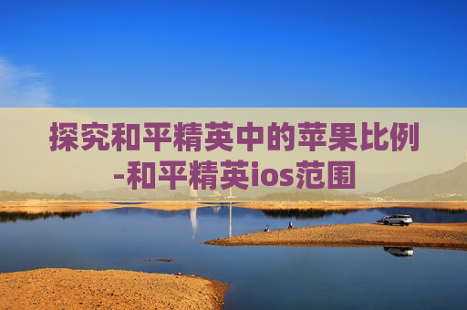 探究和平精英中的苹果比例-和平精英ios范围