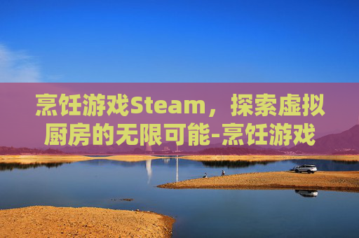 烹饪游戏Steam，探索虚拟厨房的无限可能-烹饪游戏大全
