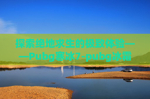 探索绝地求生的极致体验——Pubg寒冰7-pubg冰霜m4图片 探索绝地求生的极致体验——Pubg寒冰7-pubg冰霜m4图片