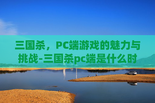 三国杀，PC端游戏的魅力与挑战-三国杀pc端是什么时候出的