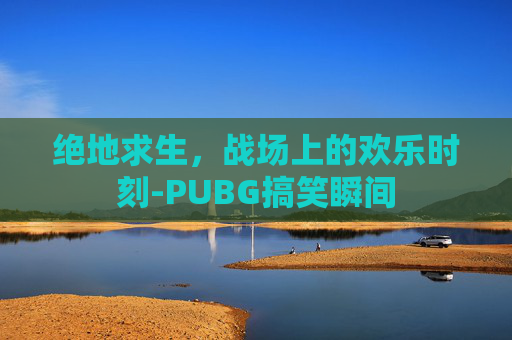 绝地求生，战场上的欢乐时刻-PUBG搞笑瞬间