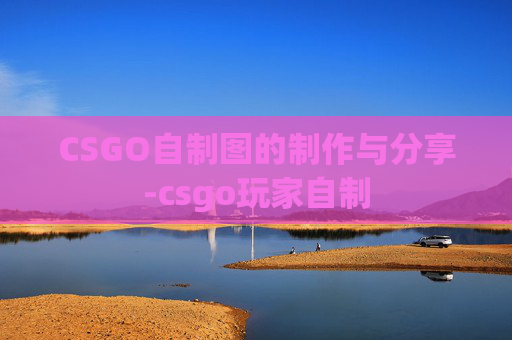 CSGO自制图的制作与分享-csgo玩家自制 CSGO自制图的制作与分享-csgo玩家自制