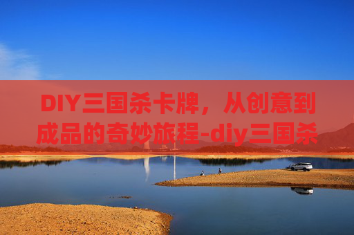 DIY三国杀卡牌,从创意到成品的奇妙旅程-diy三国杀卡牌教程 DIY三国杀卡牌,从创意到成品的奇妙旅程-diy三国杀卡牌教程