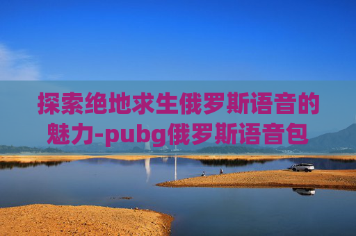 探索绝地求生俄罗斯语音的魅力-pubg俄罗斯语音包