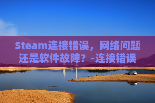 Steam连接错误,网络问题还是软件故障?-连接错误651是什么意思 Steam连接错误,网络问题还是软件故障?-连接错误651是什么意思