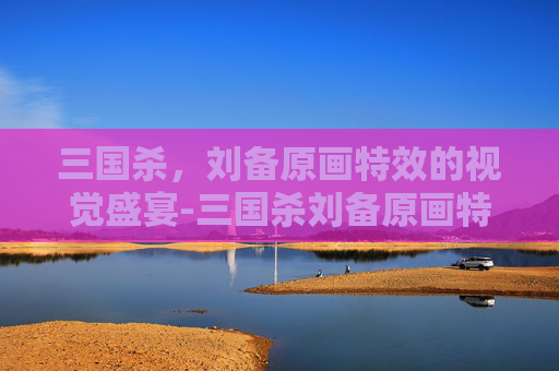 三国杀，刘备原画特效的视觉盛宴-三国杀刘备原画特效图片
