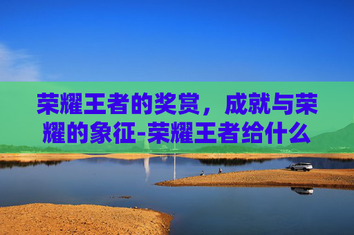 荣耀王者的奖赏,成就与荣耀的象征-荣耀王者给什么奖励好 荣耀王者的奖赏,成就与荣耀的象征-荣耀王者给什么奖励好