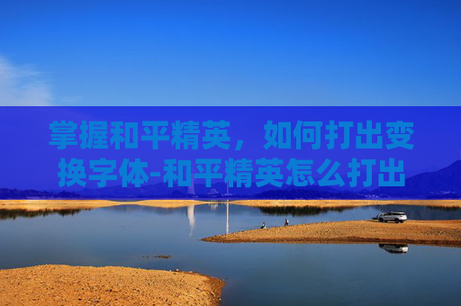 掌握和平精英，如何打出变换字体-和平精英怎么打出变换字体的符号