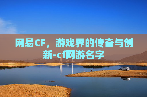 网易CF，游戏界的传奇与创新-cf网游名字
