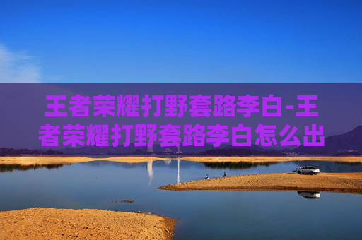 王者荣耀打野套路李白-王者荣耀打野套路李白怎么出装 王者荣耀打野套路李白-王者荣耀打野套路李白怎么出装