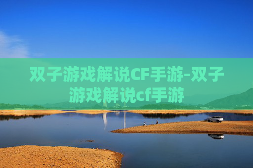 双子游戏解说CF手游-双子游戏解说cf手游 双子游戏解说CF手游-双子游戏解说cf手游