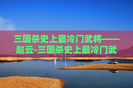 三国杀史上最冷门武将——赵云-三国杀史上最冷门武将排名