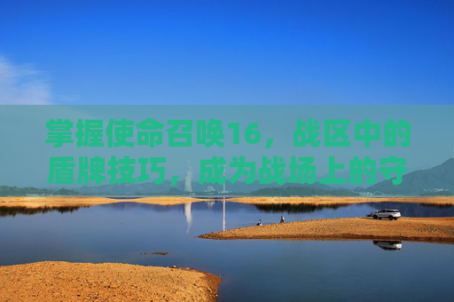 掌握使命召唤16，战区中的盾牌技巧，成为战场上的守护者-cod16的战区哪里去了
