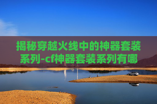揭秘穿越火线中的神器套装系列-cf神器套装系列有哪些皮肤