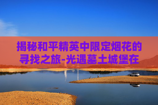 揭秘和平精英中限定烟花的寻找之旅-光遇墓土城堡在哪里