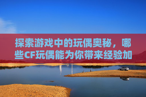 探索游戏中的玩偶奥秘,哪些CF玩偶能为你带来经验加成?-哪些cf玩偶可以加经验的 探索游戏中的玩偶奥秘,哪些CF玩偶能为你带来经验加成?-哪些cf玩偶可以加经验的