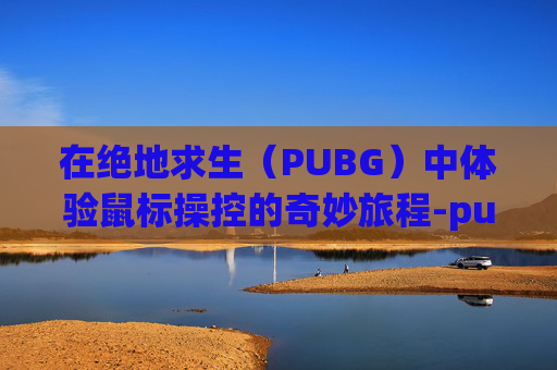 在绝地求生(PUBG)中体验鼠标操控的奇妙旅程-pubg游戏内鼠标卡顿 在绝地求生(PUBG)中体验鼠标操控的奇妙旅程-pubg游戏内鼠标卡顿