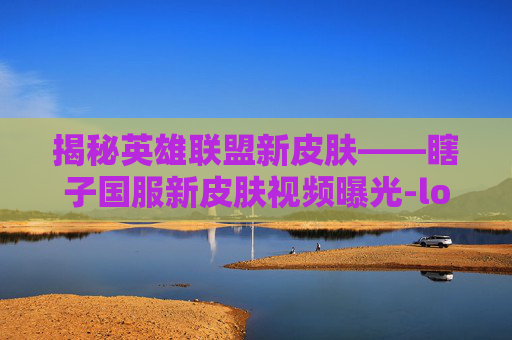 揭秘英雄联盟新皮肤——瞎子国服新皮肤视频曝光-lol瞎子国服新皮肤视频播放 揭秘英雄联盟新皮肤——瞎子国服新皮肤视频曝光-lol瞎子国服新皮肤视频播放